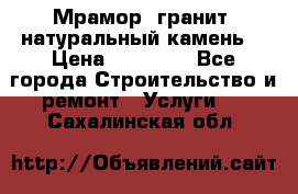 Мрамор, гранит, натуральный камень! › Цена ­ 10 000 - Все города Строительство и ремонт » Услуги   . Сахалинская обл.